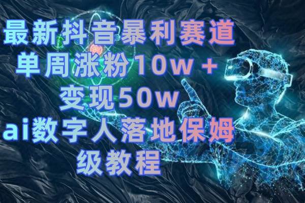 最新抖音暴利赛道，单周涨粉10w＋变现50w的ai数字人落地保姆级教程大成网创吧-网创项目资源站-副业项目-创业项目-搞钱项目大成网创吧