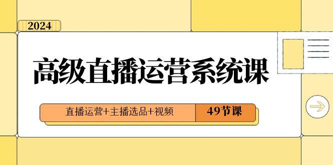 2024高级直播·运营系统课，直播运营+主播选品+视频（49节课）大成网创吧-网创项目资源站-副业项目-创业项目-搞钱项目大成网创吧
