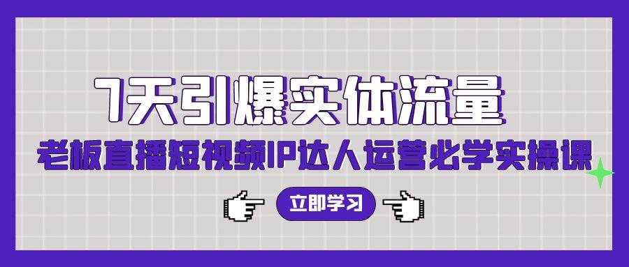 7天引爆实体流量，老板直播短视频IP达人运营必学实操课（56节高清无水印）大成网创吧-网创项目资源站-副业项目-创业项目-搞钱项目大成网创吧