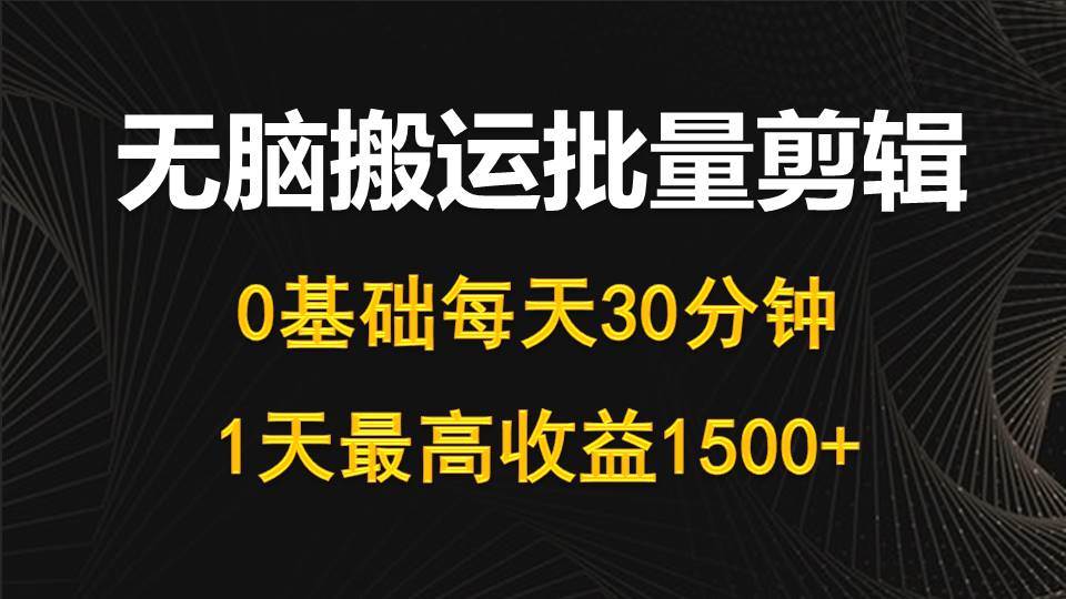 每天30分钟，0基础无脑搬运批量剪辑，1天最高收益1500+大成网创吧-网创项目资源站-副业项目-创业项目-搞钱项目大成网创吧
