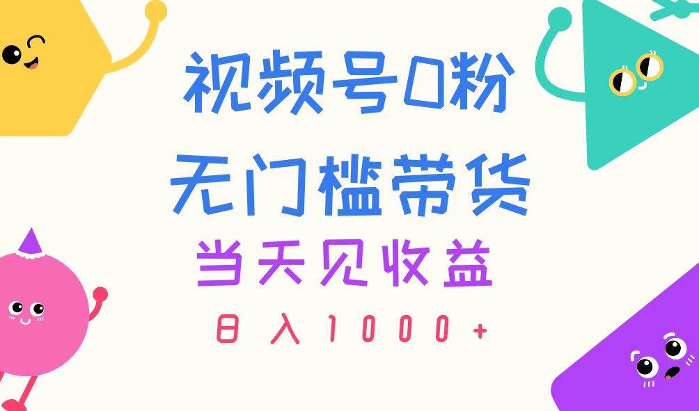 视频号0粉无门槛带货，当天见收益，日入1000+大成网创吧-网创项目资源站-副业项目-创业项目-搞钱项目大成网创吧
