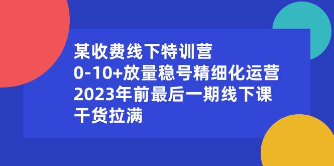某收费线下特训营：0-10+放量稳号精细化运营，2023年前最后一期线下课，干货拉满大成网创吧-网创项目资源站-副业项目-创业项目-搞钱项目大成网创吧