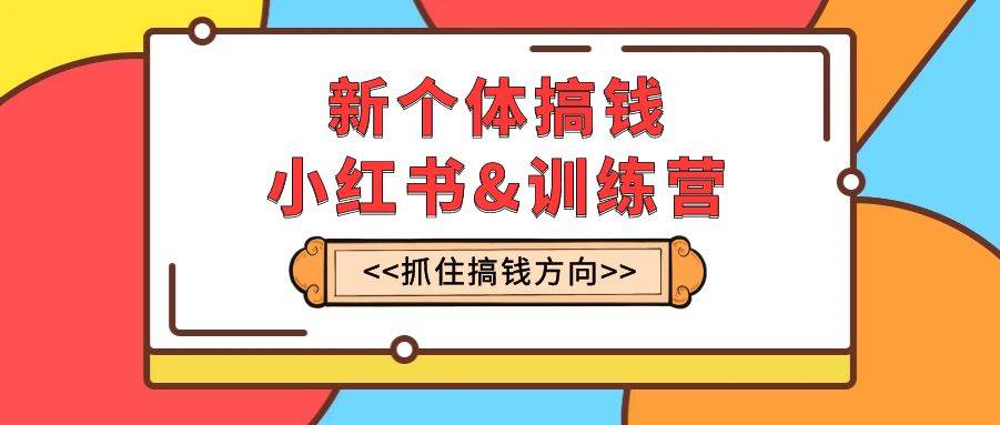 新个体·搞钱-小红书训练营：实战落地运营方法，抓住搞钱方向，每月多搞2w+大成网创吧-网创项目资源站-副业项目-创业项目-搞钱项目大成网创吧