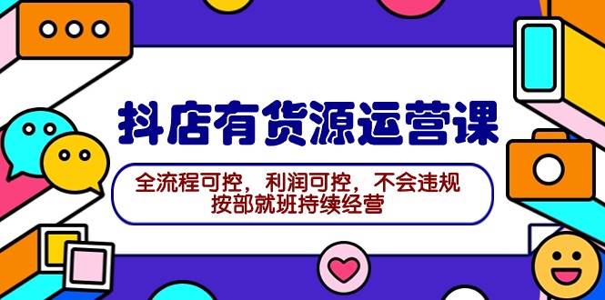 2024抖店有货源运营课：全流程可控，利润可控，不会违规，按部就班持续经营大成网创吧-网创项目资源站-副业项目-创业项目-搞钱项目大成网创吧