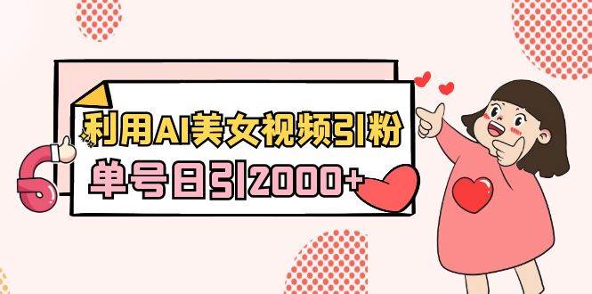 利用AI美女视频引粉，单号日引2000+，新手也能干（教程+软件）大成网创吧-网创项目资源站-副业项目-创业项目-搞钱项目大成网创吧