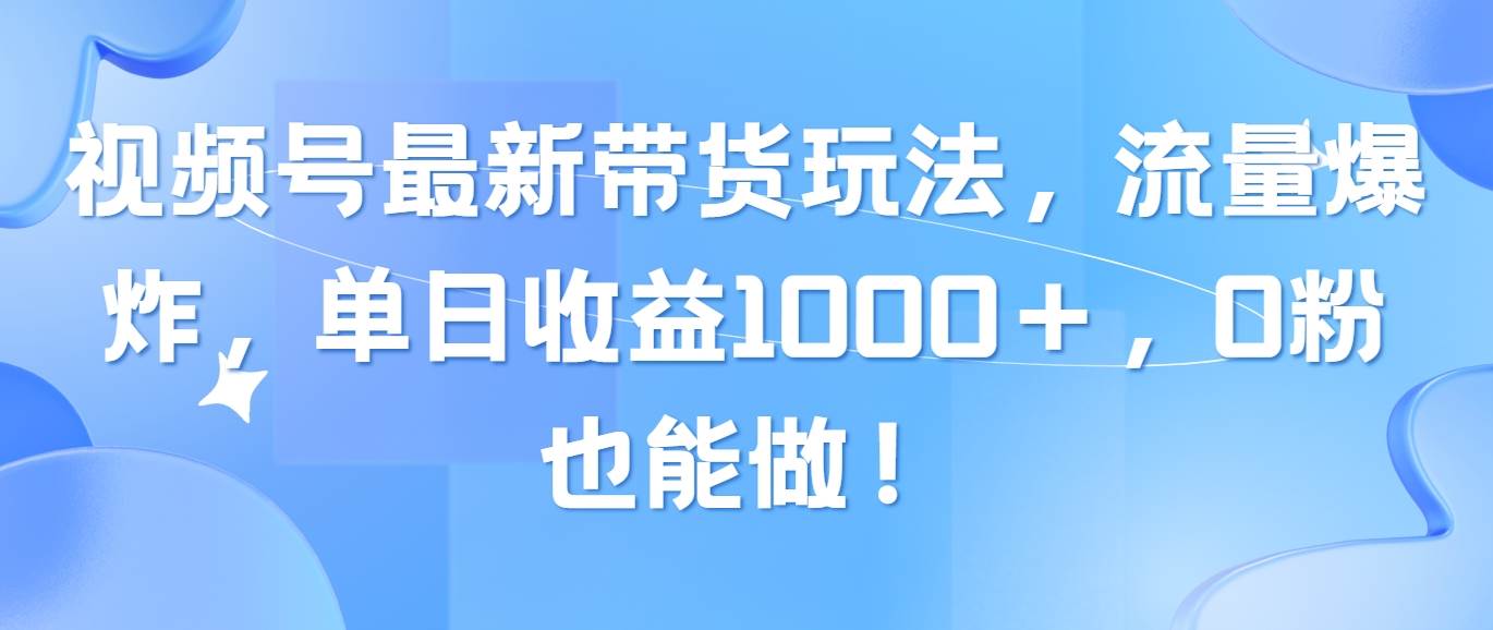 视频号最新带货玩法，流量爆炸，单日收益1000＋，0粉也能做！大成网创吧-网创项目资源站-副业项目-创业项目-搞钱项目大成网创吧