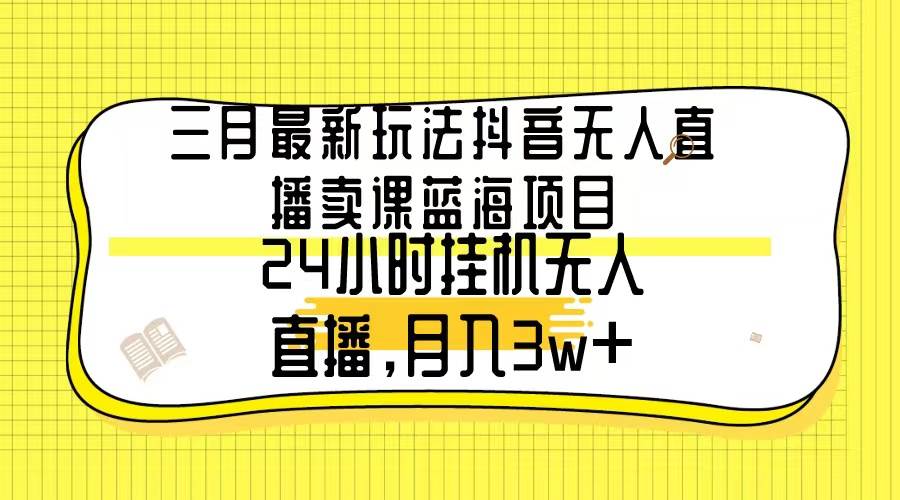 三月最新玩法抖音无人直播卖课蓝海项目，24小时无人直播，月入3w+大成网创吧-网创项目资源站-副业项目-创业项目-搞钱项目大成网创吧