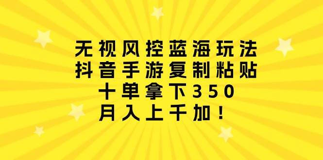 无视风控蓝海玩法，抖音手游复制粘贴，十单拿下350，月入上千加！大成网创吧-网创项目资源站-副业项目-创业项目-搞钱项目大成网创吧