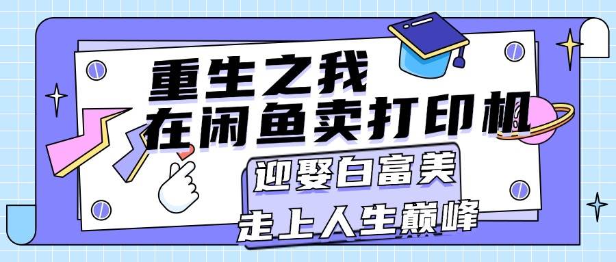 重生之我在闲鱼卖打印机，月入过万，迎娶白富美，走上人生巅峰大成网创吧-网创项目资源站-副业项目-创业项目-搞钱项目大成网创吧