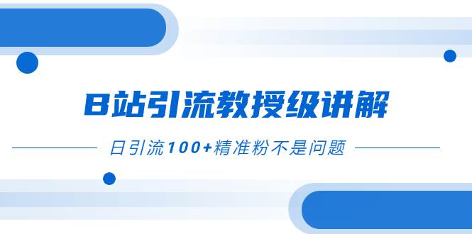 B站引流教授级讲解，细节满满，日引流100+精准粉不是问题大成网创吧-网创项目资源站-副业项目-创业项目-搞钱项目大成网创吧