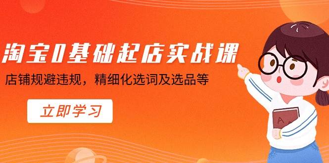 淘宝0基础起店实操课，店铺规避违规，精细化选词及选品等大成网创吧-网创项目资源站-副业项目-创业项目-搞钱项目大成网创吧