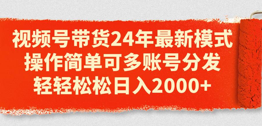视频号带货24年最新模式，操作简单可多账号分发，轻轻松松日入2000+大成网创吧-网创项目资源站-副业项目-创业项目-搞钱项目大成网创吧