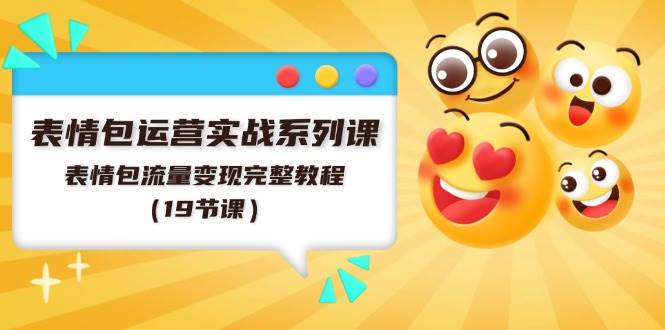 表情包运营实战系列课，表情包流量变现完整教程（19节课）大成网创吧-网创项目资源站-副业项目-创业项目-搞钱项目大成网创吧