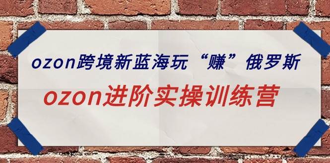 ozon跨境新蓝海玩“赚”俄罗斯，ozon进阶实操训练营大成网创吧-网创项目资源站-副业项目-创业项目-搞钱项目大成网创吧