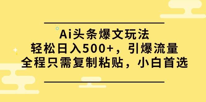 Ai头条爆文玩法，轻松日入500+，引爆流量全程只需复制粘贴，小白首选大成网创吧-网创项目资源站-副业项目-创业项目-搞钱项目大成网创吧