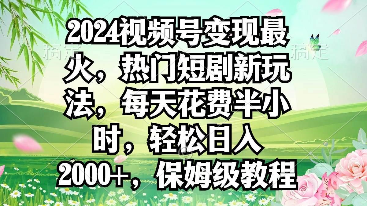 2024视频号变现最火，热门短剧新玩法，每天花费半小时，轻松日入2000+，…大成网创吧-网创项目资源站-副业项目-创业项目-搞钱项目大成网创吧
