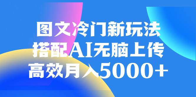 图文冷门新玩法，搭配AI无脑上传，高效月入5000+大成网创吧-网创项目资源站-副业项目-创业项目-搞钱项目大成网创吧