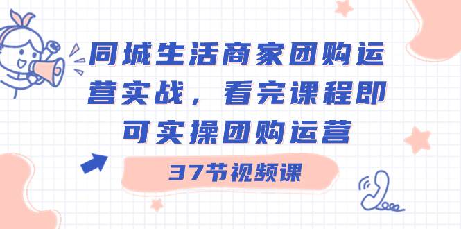 同城生活商家团购运营实战，看完课程即可实操团购运营（37节课）大成网创吧-网创项目资源站-副业项目-创业项目-搞钱项目大成网创吧