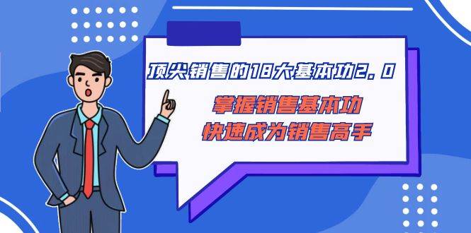 顶尖 销售的18大基本功2.0，掌握销售基本功快速成为销售高手大成网创吧-网创项目资源站-副业项目-创业项目-搞钱项目大成网创吧