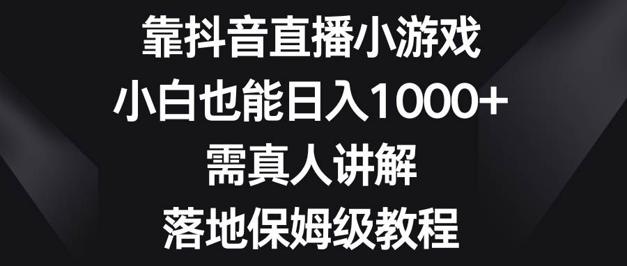 靠抖音直播小游戏，小白也能日入1000+，需真人讲解，落地保姆级教程大成网创吧-网创项目资源站-副业项目-创业项目-搞钱项目大成网创吧
