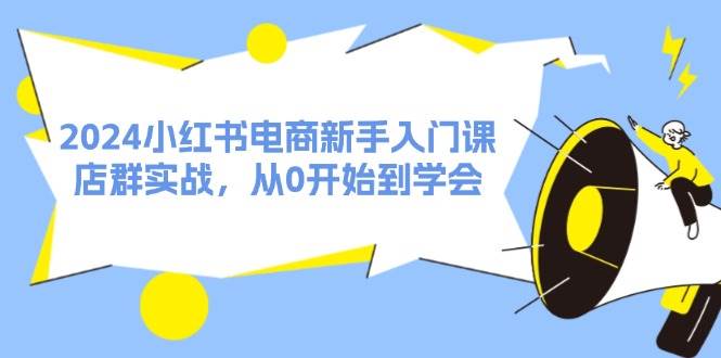 2024小红书电商新手入门课，店群实战，从0开始到学会（31节）大成网创吧-网创项目资源站-副业项目-创业项目-搞钱项目大成网创吧