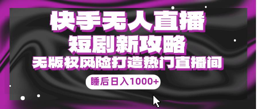 快手无人直播短剧新攻略，合规无版权风险，打造热门直播间，睡后日入1000+大成网创吧-网创项目资源站-副业项目-创业项目-搞钱项目大成网创吧