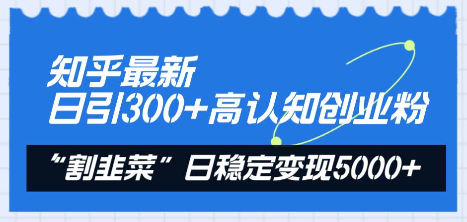 知乎最新日引300+高认知创业粉，“割韭菜”日稳定变现5000+大成网创吧-网创项目资源站-副业项目-创业项目-搞钱项目大成网创吧