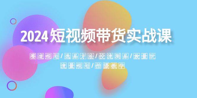 2024短视频带货实战课：赛道规划·选品方法·投流测品·放量玩法·流量规划大成网创吧-网创项目资源站-副业项目-创业项目-搞钱项目大成网创吧