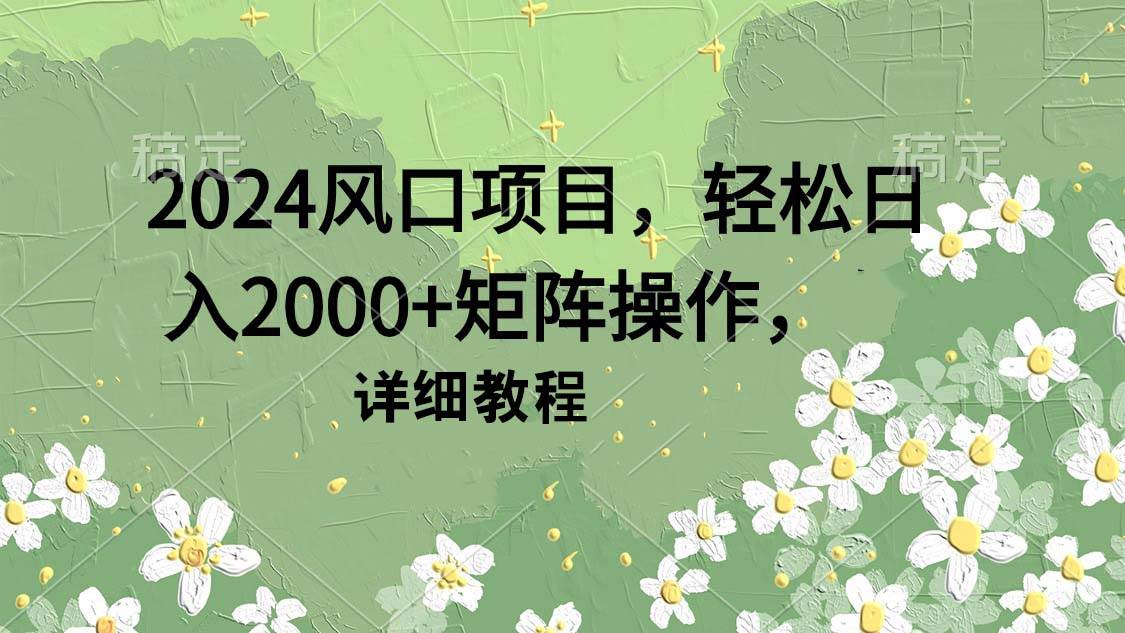 2024风口项目，轻松日入2000+矩阵操作，详细教程大成网创吧-网创项目资源站-副业项目-创业项目-搞钱项目大成网创吧