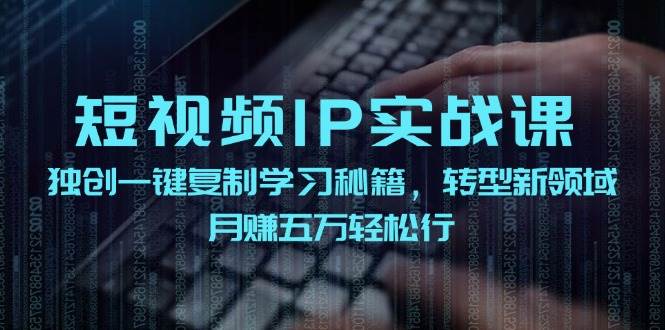 短视频 IP实战课，独创一键复制学习秘籍，转战新领域，月赚五万轻松行大成网创吧-网创项目资源站-副业项目-创业项目-搞钱项目大成网创吧