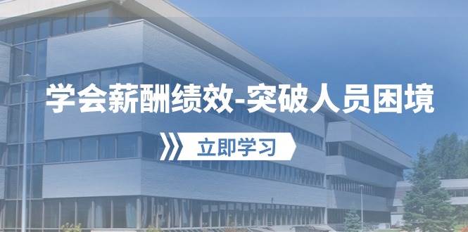 学会薪酬绩效-突破人员困境：建立自己的【薪酬+绩效】体系，企业与员工…大成网创吧-网创项目资源站-副业项目-创业项目-搞钱项目大成网创吧