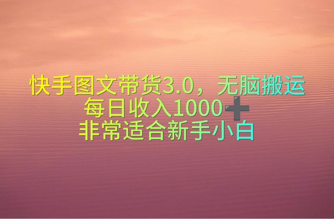 快手图文带货3.0，无脑搬运，每日收入1000＋，非常适合新手小白大成网创吧-网创项目资源站-副业项目-创业项目-搞钱项目大成网创吧
