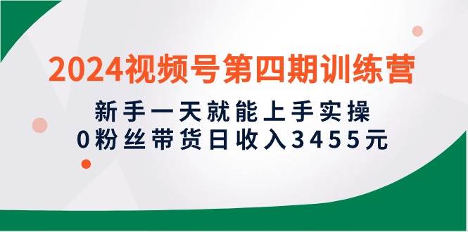 2024视频号第四期训练营，新手一天就能上手实操，0粉丝带货日收入3455元大成网创吧-网创项目资源站-副业项目-创业项目-搞钱项目大成网创吧