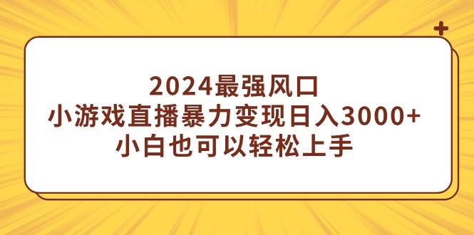 2024最强风口，小游戏直播暴力变现日入3000+小白也可以轻松上手大成网创吧-网创项目资源站-副业项目-创业项目-搞钱项目大成网创吧