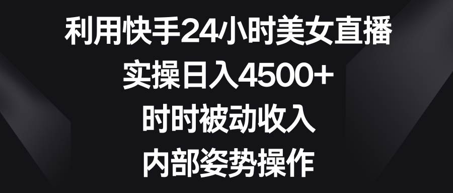利用快手24小时美女直播，实操日入4500+，时时被动收入，内部姿势操作大成网创吧-网创项目资源站-副业项目-创业项目-搞钱项目大成网创吧