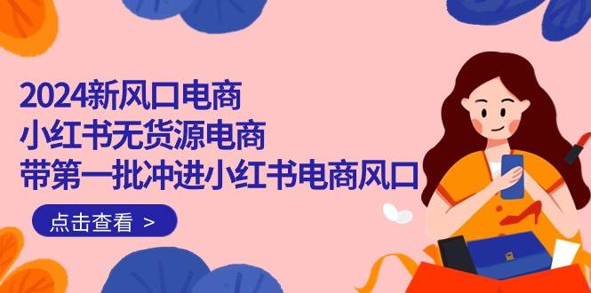 2024新风口电商，小红书无货源电商，带第一批冲进小红书电商风口（18节）大成网创吧-网创项目资源站-副业项目-创业项目-搞钱项目大成网创吧