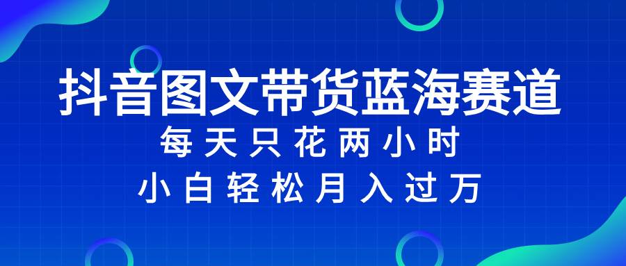 抖音图文带货蓝海赛道，每天只花2小时，小白轻松过万大成网创吧-网创项目资源站-副业项目-创业项目-搞钱项目大成网创吧