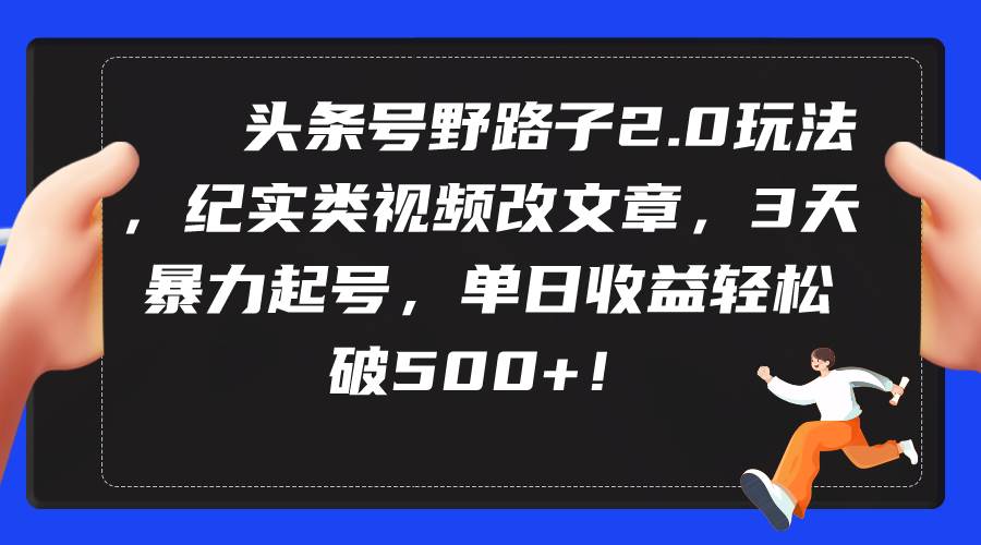 头条号野路子2.0玩法，纪实类视频改文章，3天暴力起号，单日收益轻松破500+大成网创吧-网创项目资源站-副业项目-创业项目-搞钱项目大成网创吧