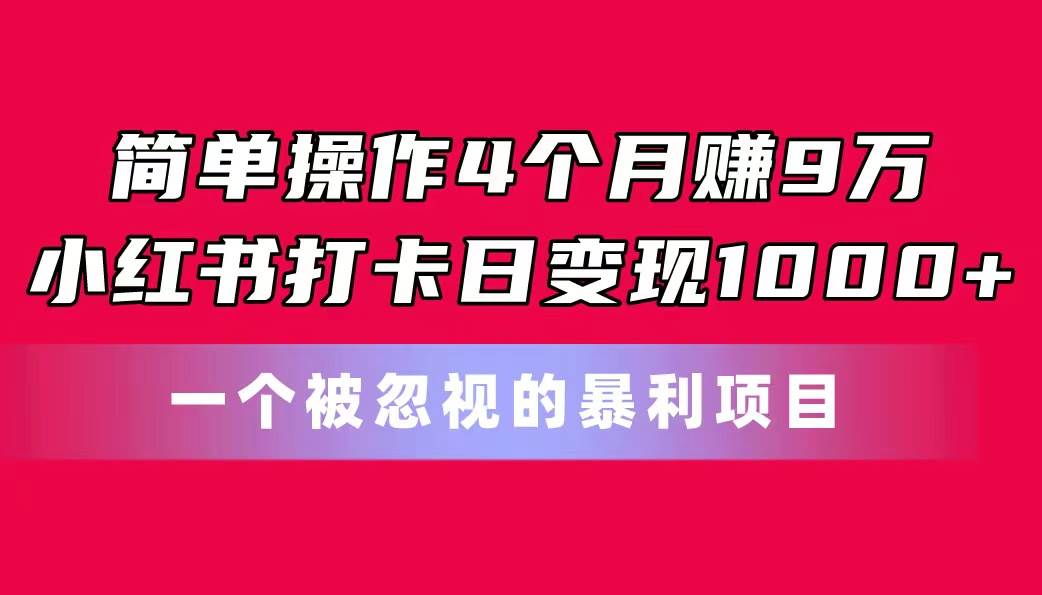 简单操作4个月赚9万！小红书打卡日变现1000+！一个被忽视的暴力项目大成网创吧-网创项目资源站-副业项目-创业项目-搞钱项目大成网创吧