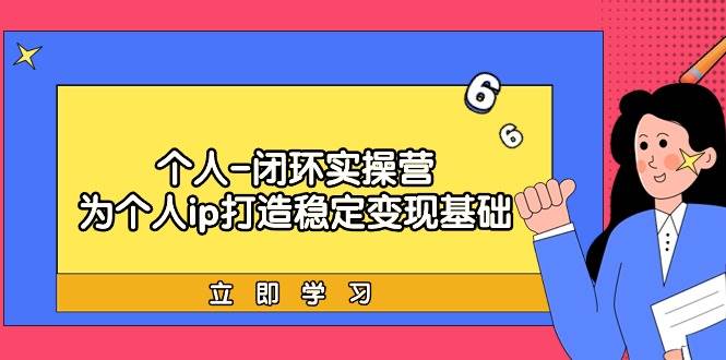 个人-闭环实操营：为个人ip打造稳定变现基础，从价值定位/爆款打造/产品…大成网创吧-网创项目资源站-副业项目-创业项目-搞钱项目大成网创吧