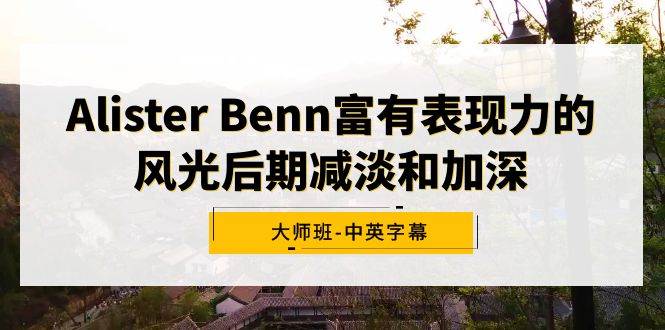 Alister Benn富有表现力的风光后期减淡和加深大师班-中英字幕大成网创吧-网创项目资源站-副业项目-创业项目-搞钱项目大成网创吧