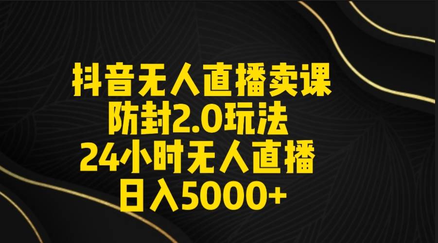 抖音无人直播卖课防封2.0玩法 打造日不落直播间 日入5000+附直播素材+音频大成网创吧-网创项目资源站-副业项目-创业项目-搞钱项目大成网创吧
