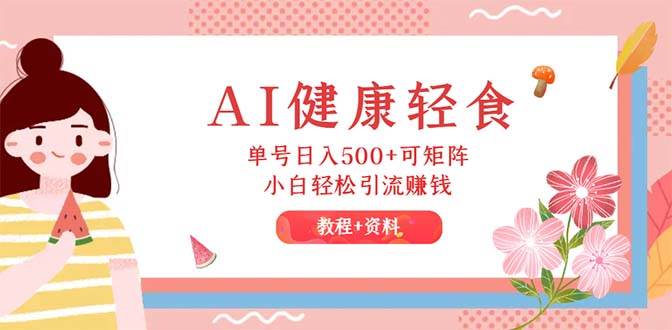 AI健康轻食，单号日入500+可矩阵，小白轻松引流赚钱（教程+食谱）大成网创吧-网创项目资源站-副业项目-创业项目-搞钱项目大成网创吧