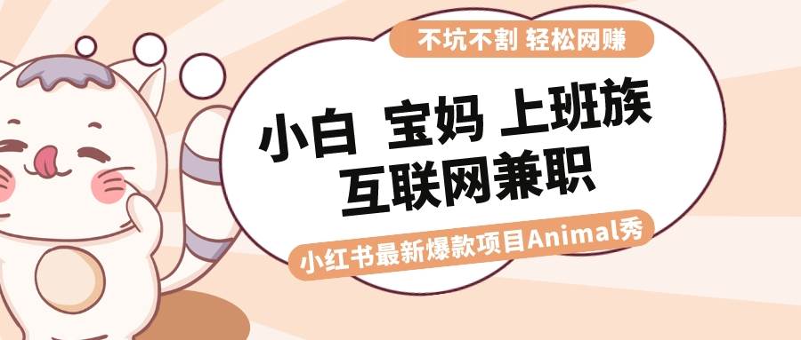 适合小白 宝妈 上班族 大学生互联网兼职 小红书爆款项目Animal秀，月入1W大成网创吧-网创项目资源站-副业项目-创业项目-搞钱项目大成网创吧