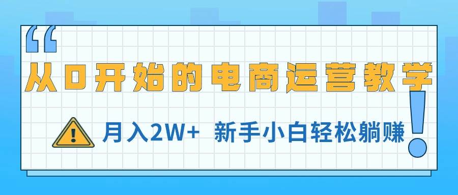 从0开始的电商运营教学，月入2W+，新手小白轻松躺赚大成网创吧-网创项目资源站-副业项目-创业项目-搞钱项目大成网创吧