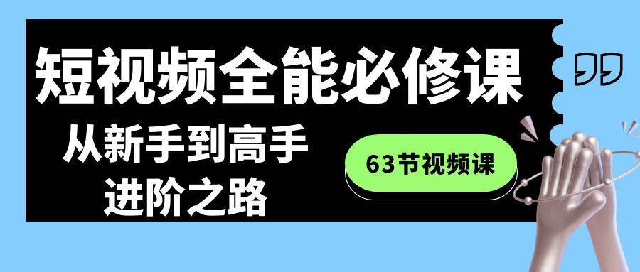 短视频-全能必修课程：从新手到高手进阶之路（63节视频课）大成网创吧-网创项目资源站-副业项目-创业项目-搞钱项目大成网创吧