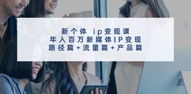 新个体 ip变现课，年入百万新媒体IP变现，路径篇+流量篇+产品篇大成网创吧-网创项目资源站-副业项目-创业项目-搞钱项目大成网创吧