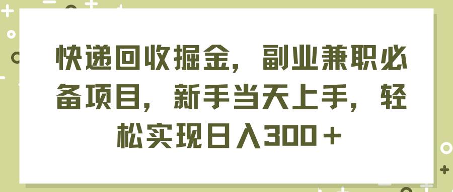 快递回收掘金，副业兼职必备项目，新手当天上手，轻松实现日入300＋大成网创吧-网创项目资源站-副业项目-创业项目-搞钱项目大成网创吧