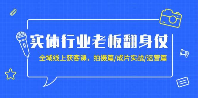 实体行业老板翻身仗：全域-线上获客课，拍摄篇/成片实战/运营篇（20节课）大成网创吧-网创项目资源站-副业项目-创业项目-搞钱项目大成网创吧