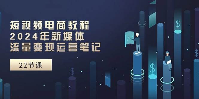 短视频电商教程：2024年新媒体流量变现运营笔记（25节课）大成网创吧-网创项目资源站-副业项目-创业项目-搞钱项目大成网创吧